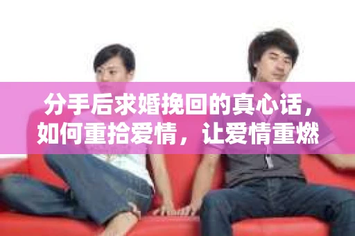 分手后求婚挽回的真心话，如何重拾爱情，让爱情重燃？