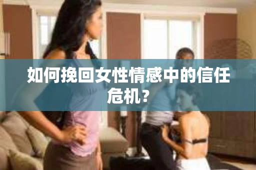 如何挽回女性情感中的信任危机？