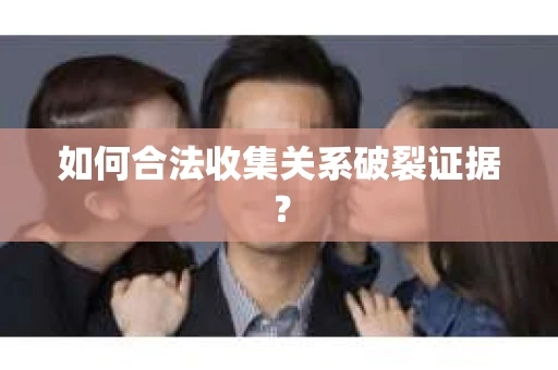 如何合法收集关系破裂证据？