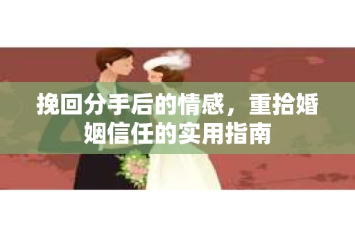 挽回分手后的情感，重拾婚姻信任的实用指南