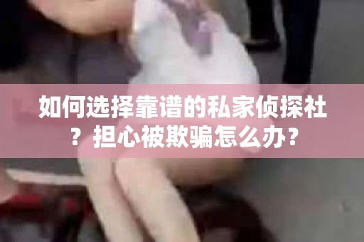 如何选择靠谱的私家侦探社？担心被欺骗怎么办？