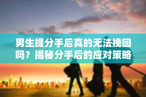 男生提分手后真的无法挽回吗？揭秘分手后的应对策略