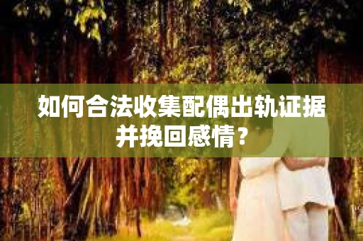 如何合法收集配偶出轨证据并挽回感情？