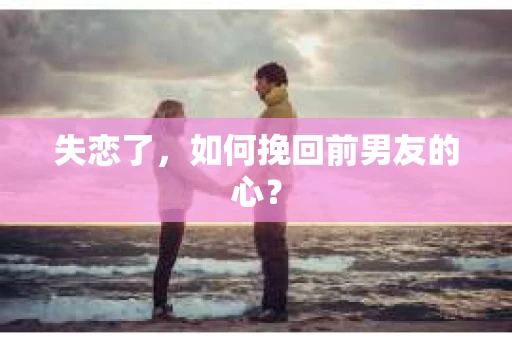 失恋了，如何挽回前男友的心？