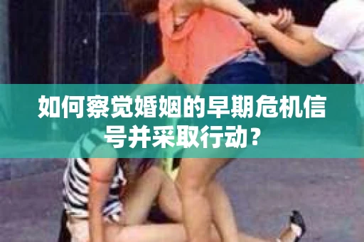 如何察觉婚姻的早期危机信号并采取行动？