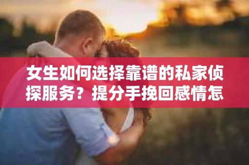 女生如何选择靠谱的私家侦探服务？提分手挽回感情怎么办？