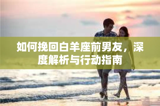 如何挽回白羊座前男友，深度解析与行动指南