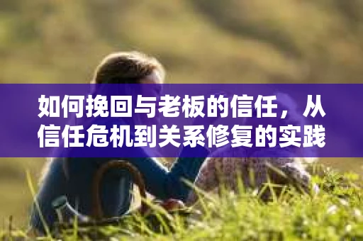如何挽回与老板的信任，从信任危机到关系修复的实践指南
