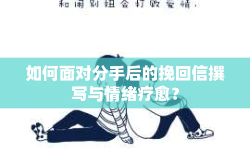 如何面对分手后的挽回信撰写与情绪疗愈？