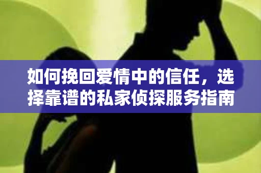 如何挽回爱情中的信任，选择靠谱的私家侦探服务指南