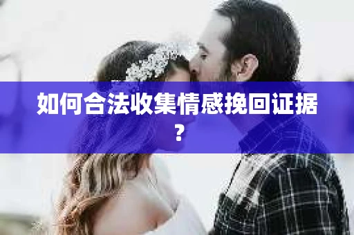 如何合法收集情感挽回证据？