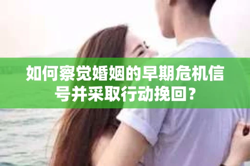 如何察觉婚姻的早期危机信号并采取行动挽回？
