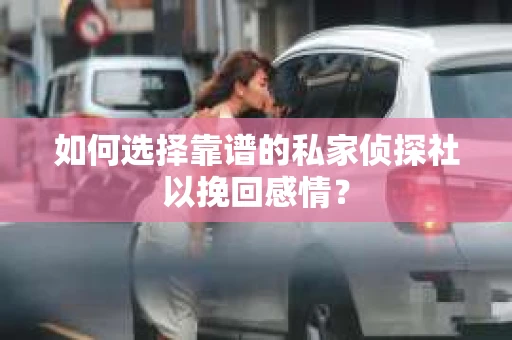 如何选择靠谱的私家侦探社以挽回感情？