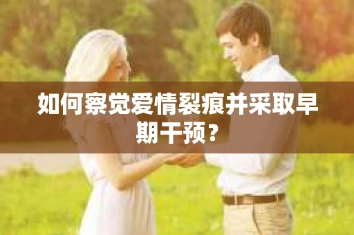 如何察觉爱情裂痕并采取早期干预？