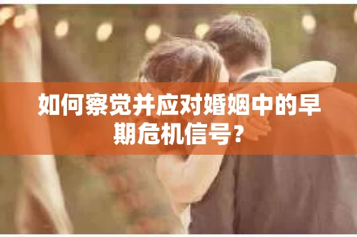 如何察觉并应对婚姻中的早期危机信号？
