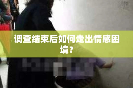 调查结束后如何走出情感困境？