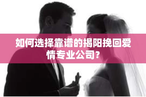 如何选择靠谱的揭阳挽回爱情专业公司？