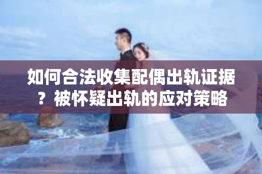 如何合法收集配偶出轨证据？被怀疑出轨的应对策略