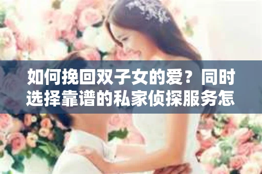 如何挽回双子女的爱？同时选择靠谱的私家侦探服务怎么办？