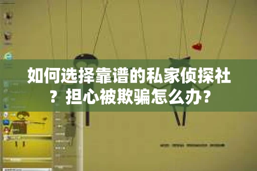 如何选择靠谱的私家侦探社?担心被欺骗怎么办? 如何选择靠谱的私家侦探社?担心被欺骗怎么办?