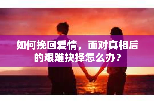 如何挽回爱情，面对真相后的艰难抉择怎么办？