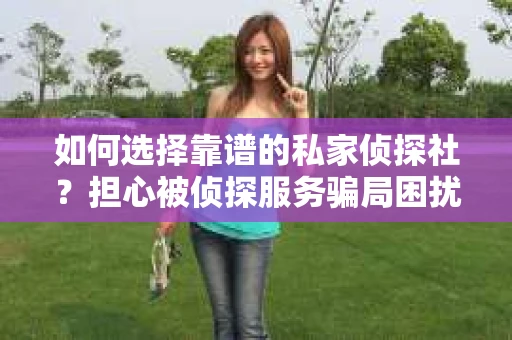 如何选择靠谱的私家侦探社？担心被侦探服务骗局困扰怎么办？