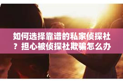 如何选择靠谱的私家侦探社？担心被侦探社欺骗怎么办？