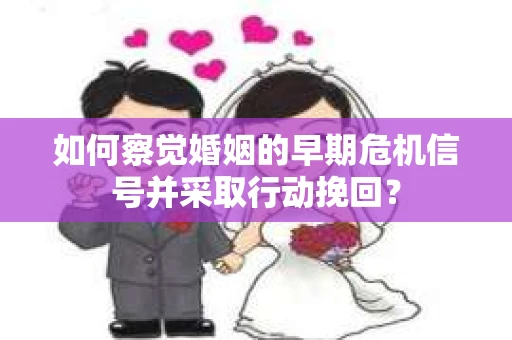 如何察觉婚姻的早期危机信号并采取行动挽回？