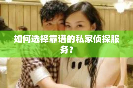 如何选择靠谱的私家侦探服务？