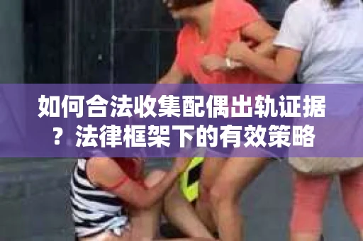 如何合法收集配偶出轨证据？法律框架下的有效策略
