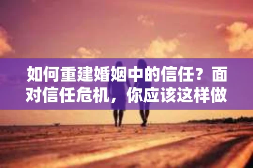 如何重建婚姻中的信任？面对信任危机，你应该这样做