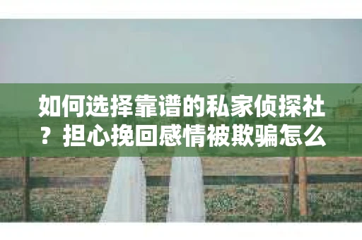如何选择靠谱的私家侦探社？担心挽回感情被欺骗怎么办？