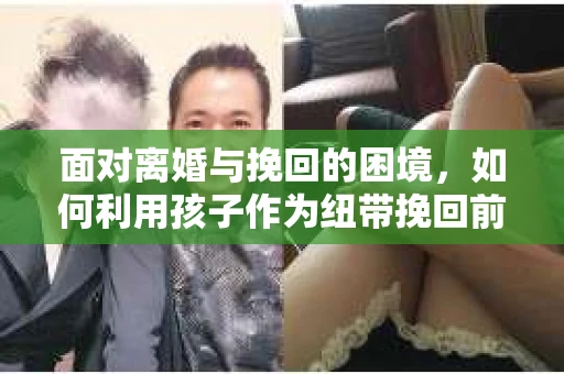 面对离婚与挽回的困境，如何利用孩子作为纽带挽回前夫的技巧？
