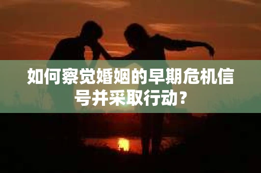 如何察觉婚姻的早期危机信号并采取行动？