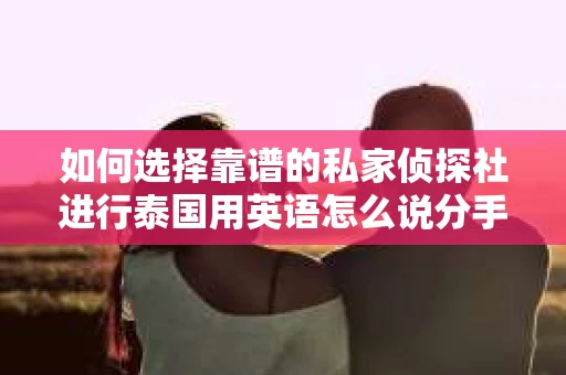 如何选择靠谱的私家侦探社进行泰国用英语怎么说分手挽回服务？