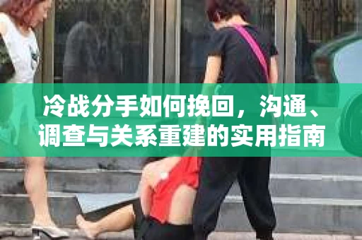 冷战分手如何挽回，沟通、调查与关系重建的实用指南