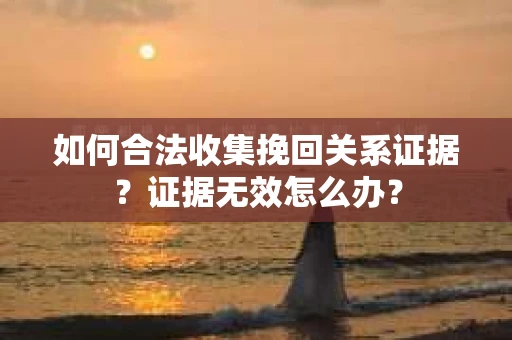 如何合法收集挽回关系证据？证据无效怎么办？