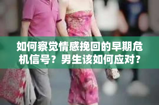 如何察觉情感挽回的早期危机信号？男生该如何应对？