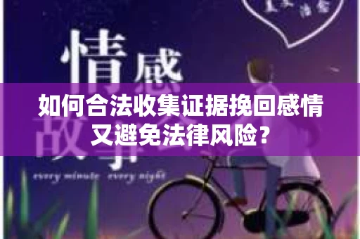 如何合法收集证据挽回感情又避免法律风险？