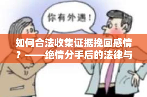 如何合法收集证据挽回感情？——绝情分手后的法律与取证策略