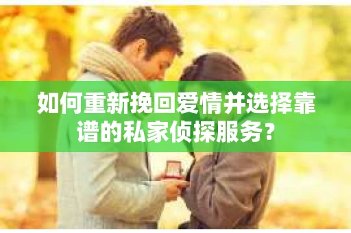 如何重新挽回爱情并选择靠谱的私家侦探服务？