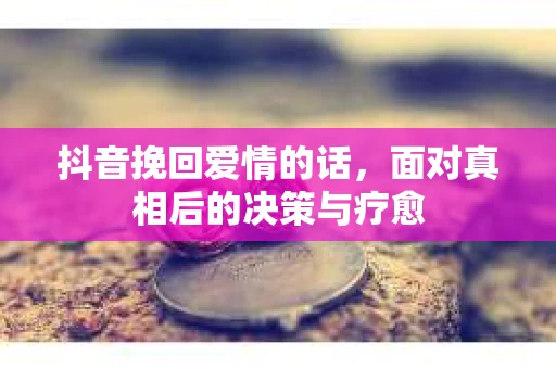 抖音挽回爱情的话，面对真相后的决策与疗愈