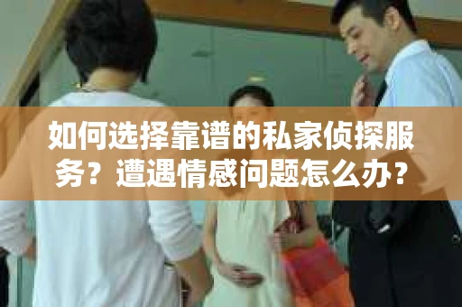 如何选择靠谱的私家侦探服务？遭遇情感问题怎么办？
