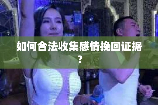 如何合法收集感情挽回证据？