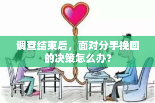调查结束后，面对分手挽回的决策怎么办？