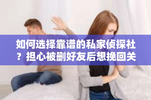 如何选择靠谱的私家侦探社？担心被删好友后想挽回关系怎么办？