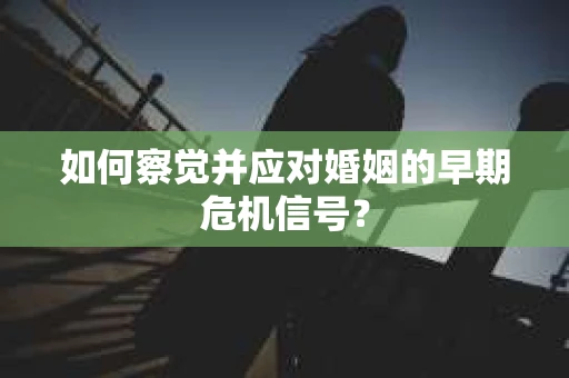 如何察觉并应对婚姻的早期危机信号？