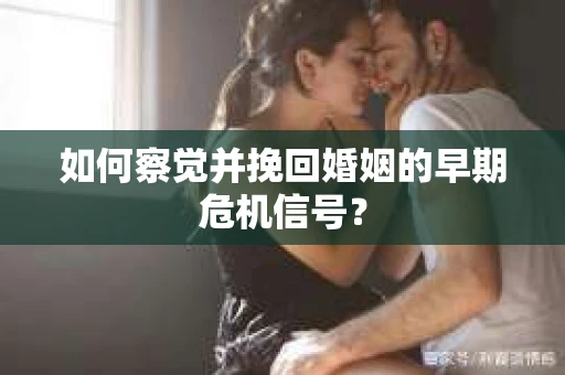 如何察觉并挽回婚姻的早期危机信号？