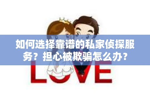 如何选择靠谱的私家侦探服务？担心被欺骗怎么办？