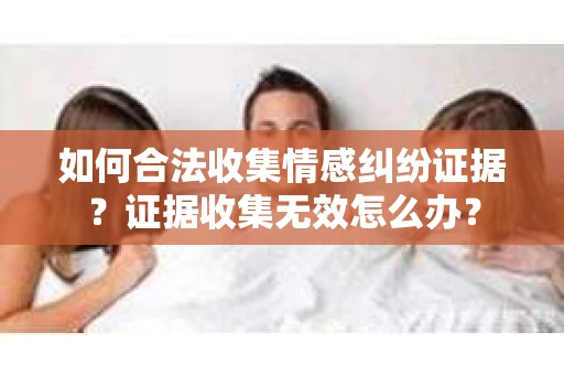 如何合法收集情感纠纷证据？证据收集无效怎么办？